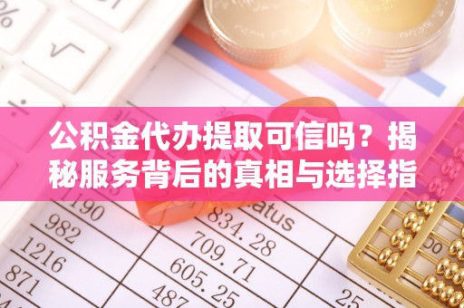 黄州公积金代办提取可信吗？揭秘服务背后的真相与选择指南