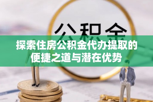 黄州探索住房公积金代办提取的便捷之道与潜在优势