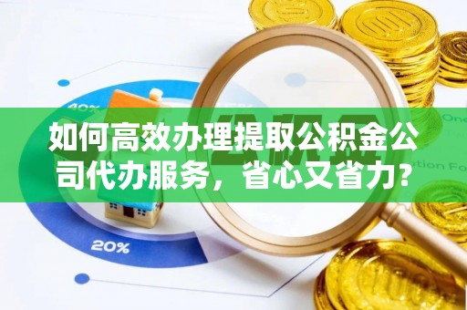 黄州如何高效办理提取公积金公司代办服务，省心又省力？