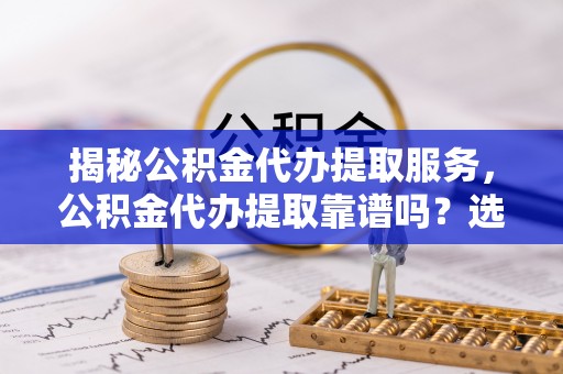 黄州揭秘公积金代办提取服务，公积金代办提取靠谱吗？选择需谨慎