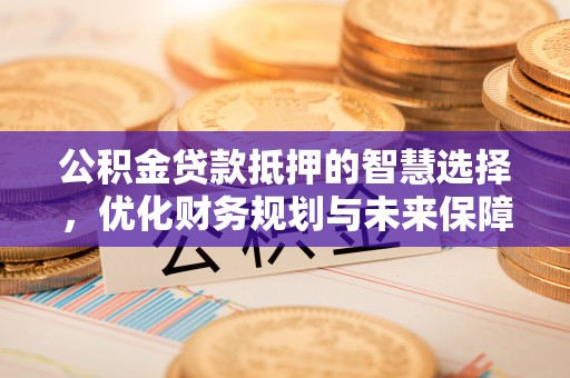 黄州公积金贷款抵押的智慧选择，优化财务规划与未来保障