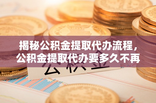 黄州揭秘公积金提取代办流程，公积金提取代办要多久不再迷茫