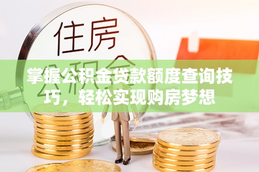 黄州掌握公积金贷款额度查询技巧，轻松实现购房梦想