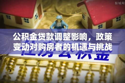 黄州公积金贷款调整影响，政策变动对购房者的机遇与挑战