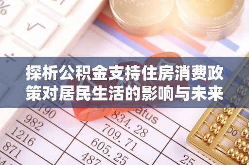 黄州探析公积金支持住房消费政策对居民生活的影响与未来展望