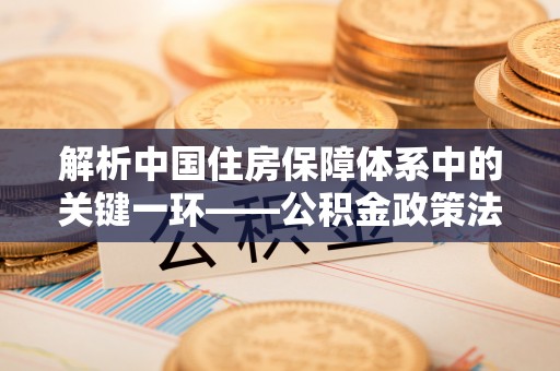 黄州解析中国住房保障体系中的关键一环——公积金政策法规的演变与影响