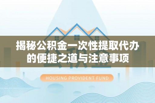 黄州揭秘公积金一次性提取代办的便捷之道与注意事项