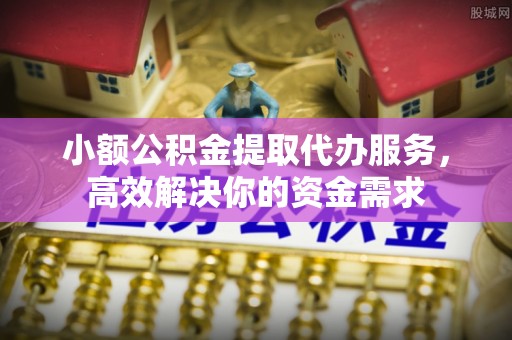 黄州小额公积金提取代办服务，高效解决你的资金需求