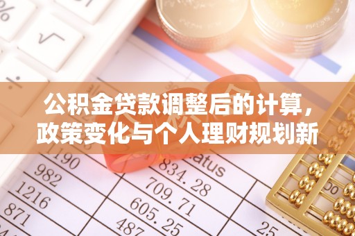 黄州公积金贷款调整后的计算，政策变化与个人理财规划新方向