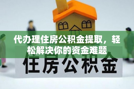 黄州代办理住房公积金提取，轻松解决你的资金难题