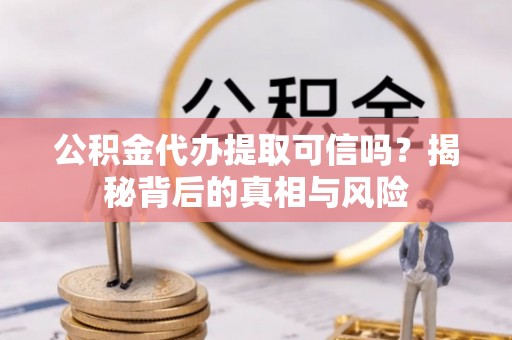 黄州公积金代办提取可信吗？揭秘背后的真相与风险
