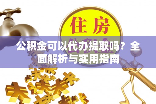 黄州公积金可以代办提取吗？全面解析与实用指南