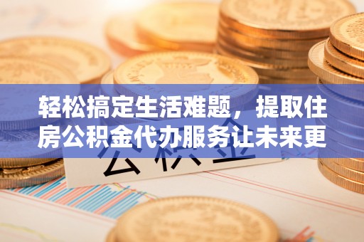 黄州轻松搞定生活难题，提取住房公积金代办服务让未来更安心