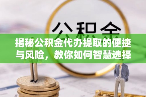 黄州揭秘公积金代办提取的便捷与风险，教你如何智慧选择