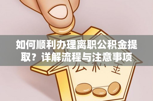 黄州如何顺利办理离职公积金提取？详解流程与注意事项