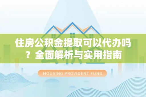 黄州住房公积金提取可以代办吗？全面解析与实用指南