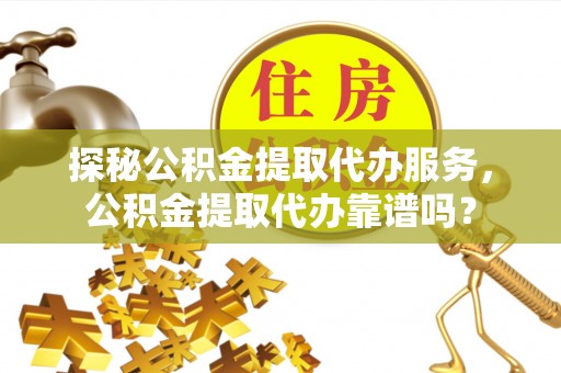 黄州探秘公积金提取代办服务，公积金提取代办靠谱吗？