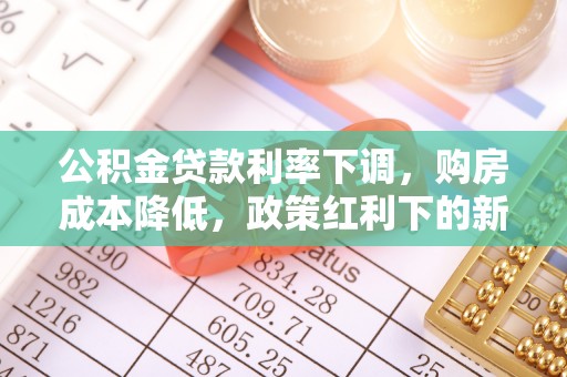 黄州公积金贷款利率下调，购房成本降低，政策红利下的新机遇