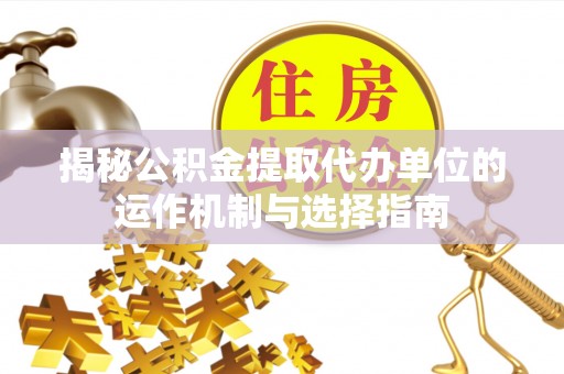 黄州揭秘公积金提取代办单位的运作机制与选择指南