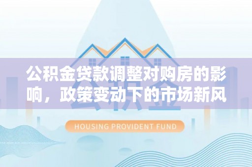 黄州公积金贷款调整对购房的影响，政策变动下的市场新风向