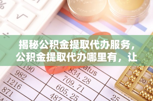 黄州揭秘公积金提取代办服务，公积金提取代办哪里有，让你省时省心的解决方案
