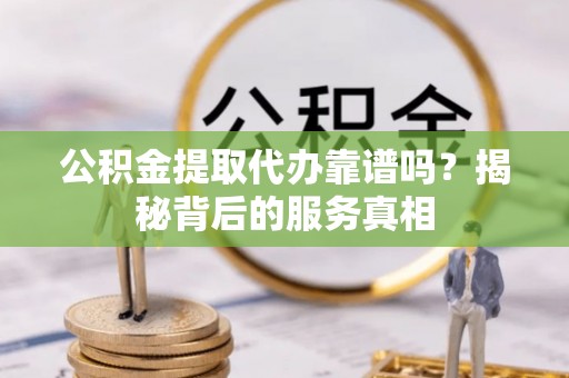 黄州公积金提取代办靠谱吗？揭秘背后的服务真相