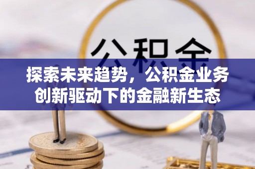 黄州探索未来趋势，公积金业务创新驱动下的金融新生态