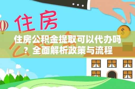 黄州住房公积金提取可以代办吗？全面解析政策与流程