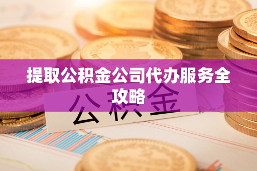 黄州提取公积金公司代办服务全攻略