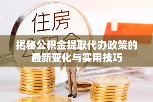 黄州揭秘公积金提取代办政策的最新变化与实用技巧