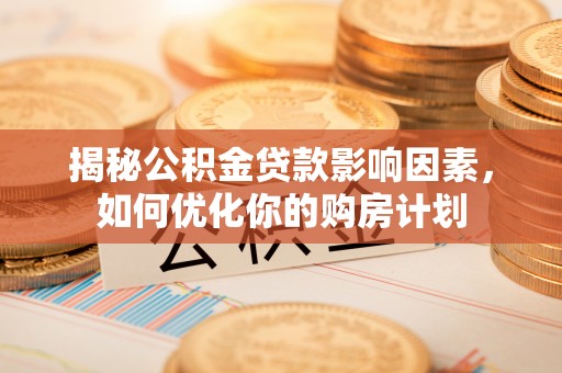 黄州揭秘公积金贷款影响因素，如何优化你的购房计划