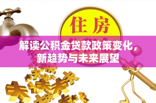 黄州解读公积金贷款政策变化，新趋势与未来展望