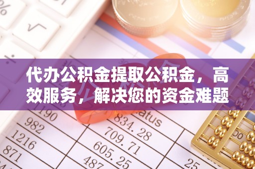 黄州代办公积金提取公积金，高效服务，解决您的资金难题