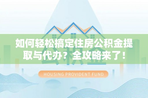 黄州如何轻松搞定住房公积金提取与代办？全攻略来了！