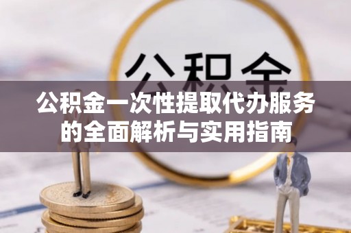 黄州公积金一次性提取代办服务的全面解析与实用指南