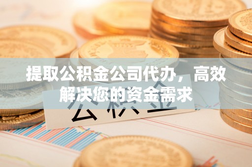 黄州提取公积金公司代办，高效解决您的资金需求