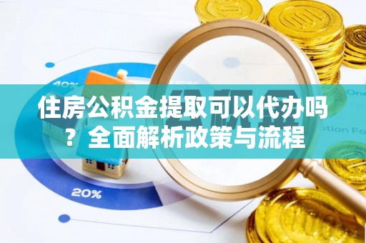 黄州住房公积金提取可以代办吗？全面解析政策与流程