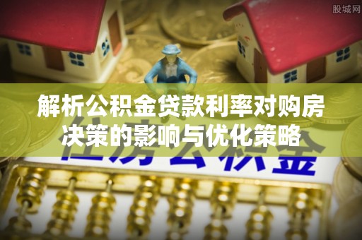 黄州解析公积金贷款利率对购房决策的影响与优化策略