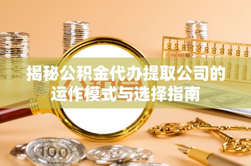 黄州揭秘公积金代办提取公司的运作模式与选择指南