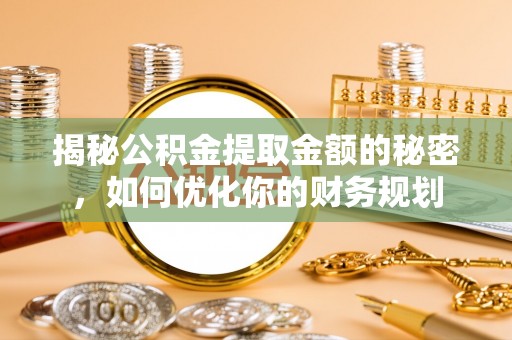 黄州揭秘公积金提取金额的秘密，如何优化你的财务规划