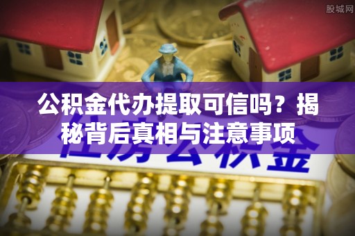 黄州公积金代办提取可信吗？揭秘背后真相与注意事项