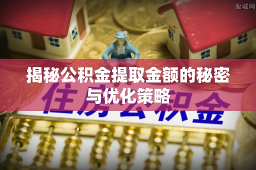 黄州揭秘公积金提取金额的秘密与优化策略