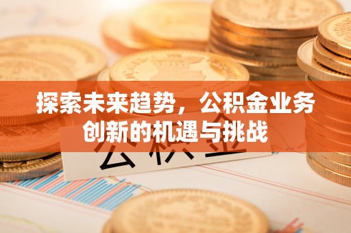 黄州探索未来趋势，公积金业务创新的机遇与挑战