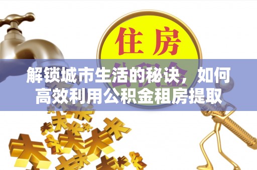 黄州解锁城市生活的秘诀，如何高效利用公积金租房提取