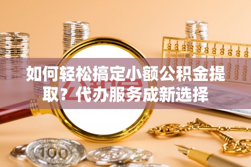 黄州如何轻松搞定小额公积金提取？代办服务成新选择