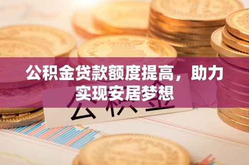 黄州公积金贷款额度提高，助力实现安居梦想