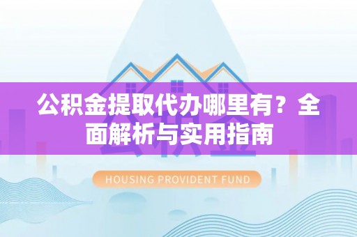 黄州公积金提取代办哪里有？全面解析与实用指南