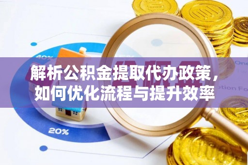 黄州解析公积金提取代办政策，如何优化流程与提升效率