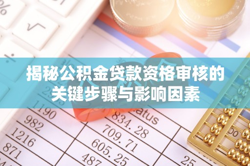 黄州揭秘公积金贷款资格审核的关键步骤与影响因素