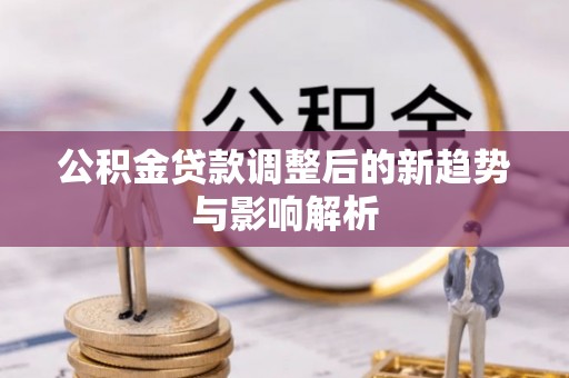 黄州公积金贷款调整后的新趋势与影响解析